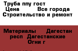 Труба ппу гост 30732-2006 › Цена ­ 333 - Все города Строительство и ремонт » Материалы   . Дагестан респ.,Дагестанские Огни г.